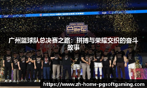 广州篮球队总决赛之路：拼搏与荣耀交织的奋斗故事