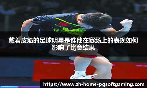 戴着皮筋的足球明星是谁他在赛场上的表现如何影响了比赛结果