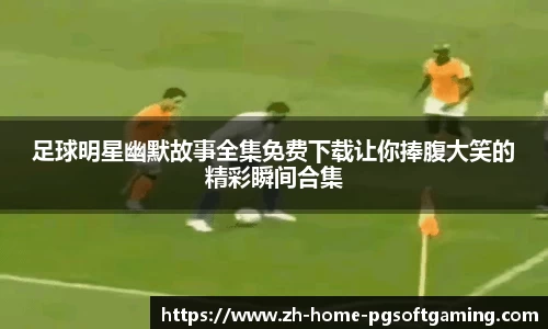 足球明星幽默故事全集免费下载让你捧腹大笑的精彩瞬间合集